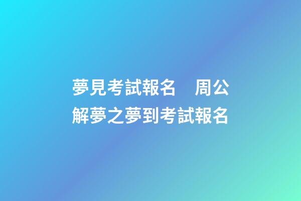 夢見考試報名　周公解夢之夢到考試報名